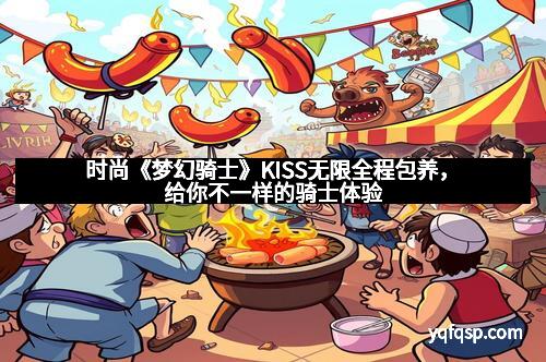 时尚《梦幻骑士》KISS无限全程包养，给你不一样的骑士体验