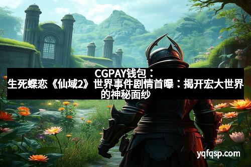 CGPAY钱包：生死蝶恋《仙域2》世界事件剧情首曝：揭开宏大世界的神秘面纱
